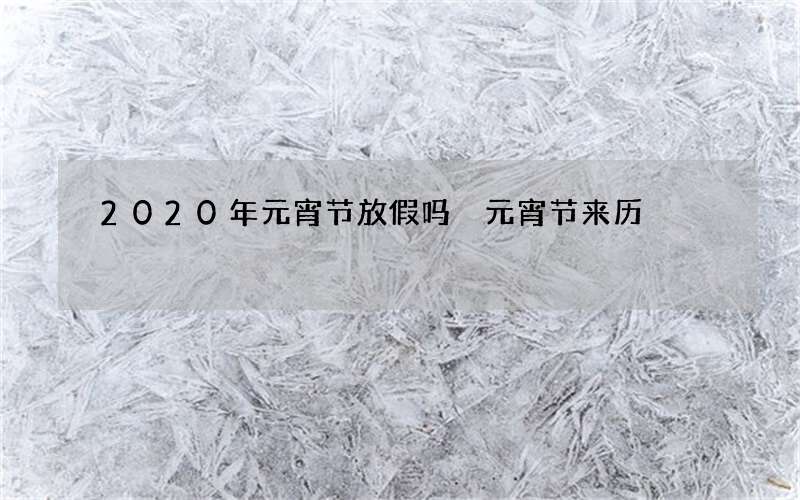 2020年元宵节放假吗 元宵节来历